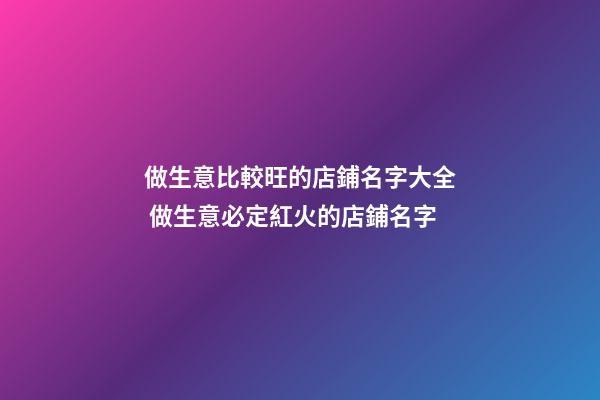 做生意比較旺的店鋪名字大全 做生意必定紅火的店鋪名字-第1張-店鋪起名-玄機派